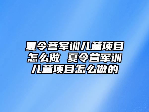 夏令營軍訓兒童項目怎么做 夏令營軍訓兒童項目怎么做的