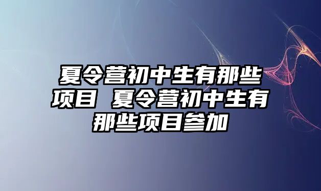 夏令營初中生有那些項目 夏令營初中生有那些項目參加