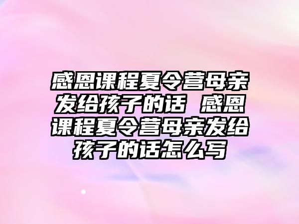 感恩課程夏令營母親發(fā)給孩子的話 感恩課程夏令營母親發(fā)給孩子的話怎么寫