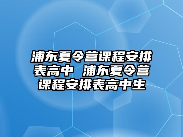 浦東夏令營課程安排表高中 浦東夏令營課程安排表高中生