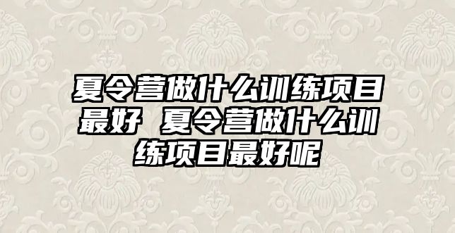 夏令營(yíng)做什么訓(xùn)練項(xiàng)目最好 夏令營(yíng)做什么訓(xùn)練項(xiàng)目最好呢