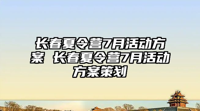 長春夏令營7月活動方案 長春夏令營7月活動方案策劃