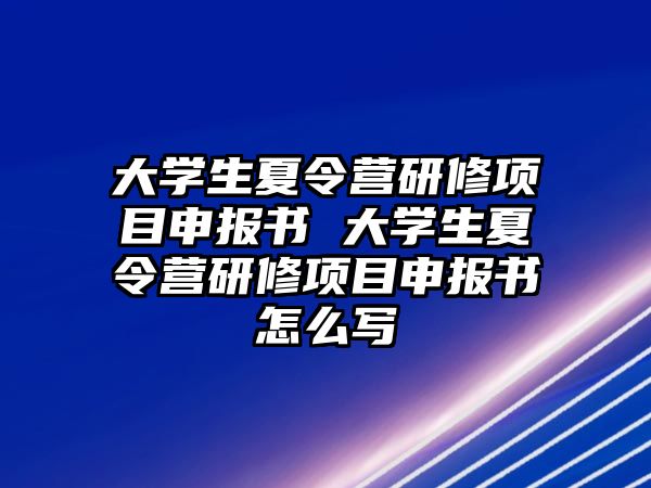 大學(xué)生夏令營(yíng)研修項(xiàng)目申報(bào)書 大學(xué)生夏令營(yíng)研修項(xiàng)目申報(bào)書怎么寫