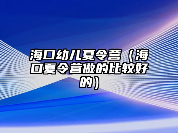 海口幼兒夏令營（海口夏令營做的比較好的）