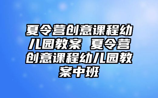 夏令營創意課程幼兒園教案 夏令營創意課程幼兒園教案中班