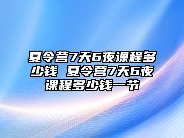 夏令營7天6夜課程多少錢 夏令營7天6夜課程多少錢一節(jié)