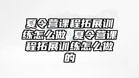 夏令營課程拓展訓練怎么做 夏令營課程拓展訓練怎么做的