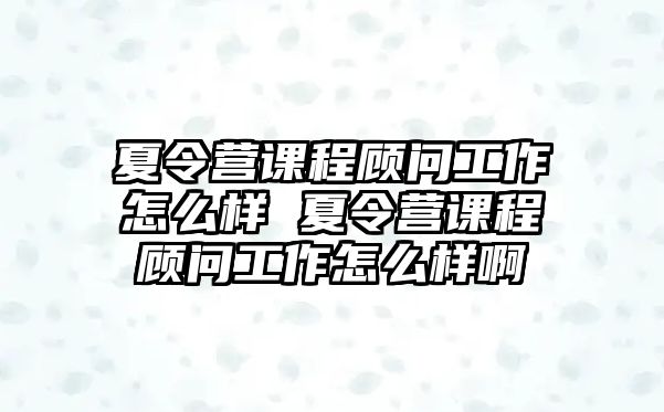 夏令營課程顧問工作怎么樣 夏令營課程顧問工作怎么樣啊