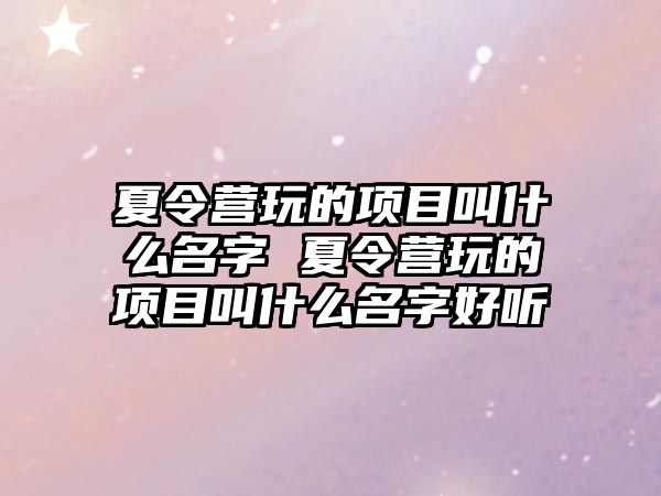 夏令營玩的項目叫什么名字 夏令營玩的項目叫什么名字好聽