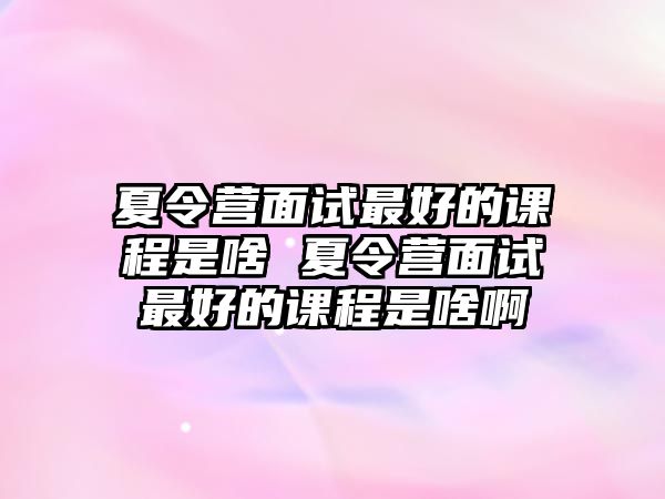 夏令營面試最好的課程是啥 夏令營面試最好的課程是啥啊