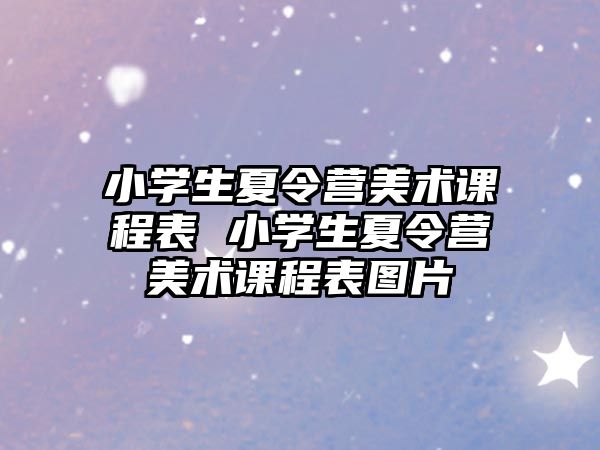 小學(xué)生夏令營(yíng)美術(shù)課程表 小學(xué)生夏令營(yíng)美術(shù)課程表圖片