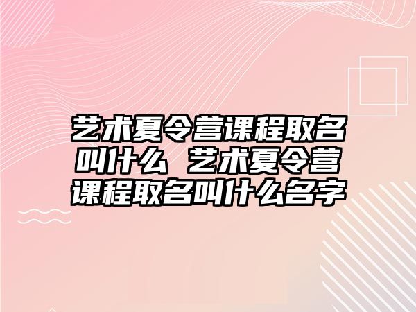 藝術夏令營課程取名叫什么 藝術夏令營課程取名叫什么名字