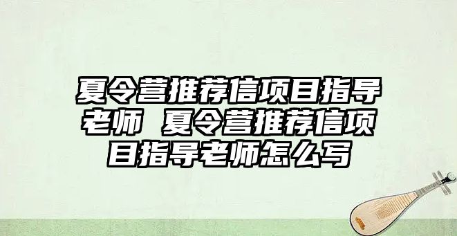 夏令營推薦信項目指導(dǎo)老師 夏令營推薦信項目指導(dǎo)老師怎么寫