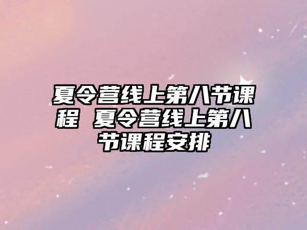 夏令營線上第八節(jié)課程 夏令營線上第八節(jié)課程安排