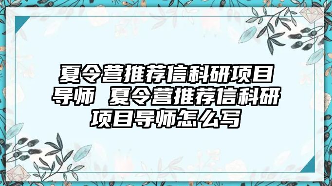 夏令營(yíng)推薦信科研項(xiàng)目導(dǎo)師 夏令營(yíng)推薦信科研項(xiàng)目導(dǎo)師怎么寫