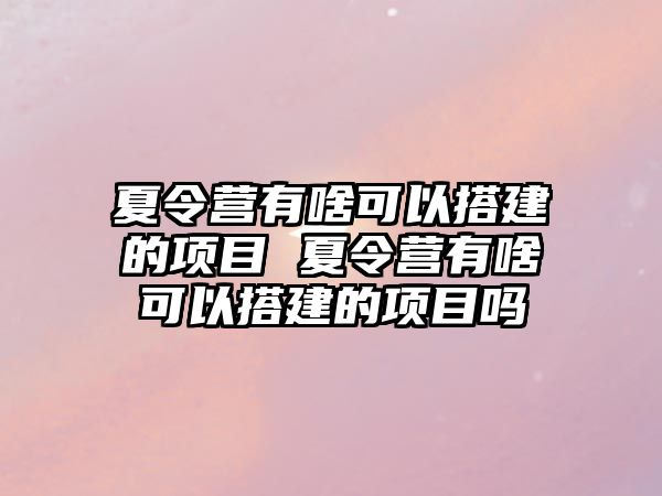 夏令營有啥可以搭建的項目 夏令營有啥可以搭建的項目嗎