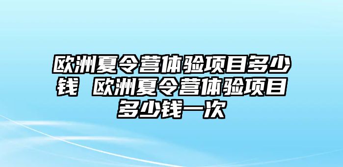 歐洲夏令營(yíng)體驗(yàn)項(xiàng)目多少錢(qián) 歐洲夏令營(yíng)體驗(yàn)項(xiàng)目多少錢(qián)一次