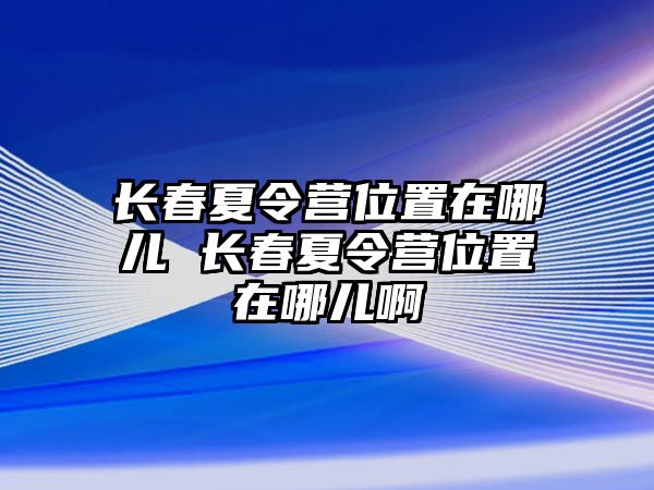 長春夏令營位置在哪兒 長春夏令營位置在哪兒啊