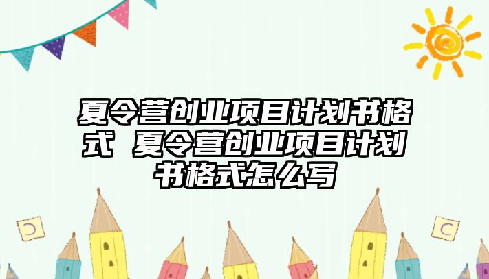 夏令營(yíng)創(chuàng)業(yè)項(xiàng)目計(jì)劃書(shū)格式 夏令營(yíng)創(chuàng)業(yè)項(xiàng)目計(jì)劃書(shū)格式怎么寫(xiě)