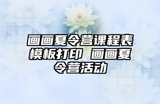 畫畫夏令營課程表模板打印 畫畫夏令營活動