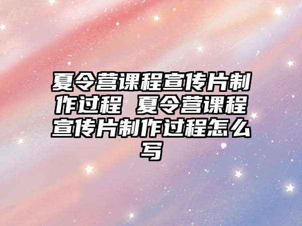 夏令營課程宣傳片制作過程 夏令營課程宣傳片制作過程怎么寫