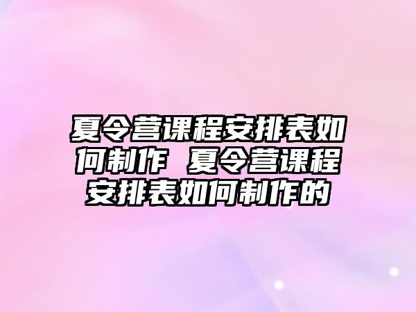 夏令營課程安排表如何制作 夏令營課程安排表如何制作的