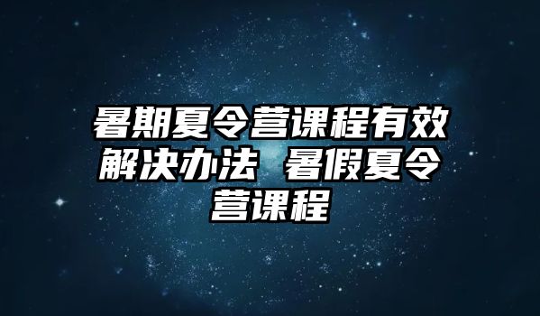 暑期夏令營課程有效解決辦法 暑假夏令營課程