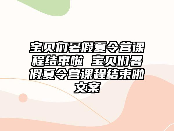 寶貝們暑假夏令營課程結束啦 寶貝們暑假夏令營課程結束啦文案