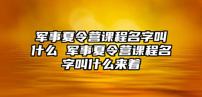 軍事夏令營課程名字叫什么 軍事夏令營課程名字叫什么來著