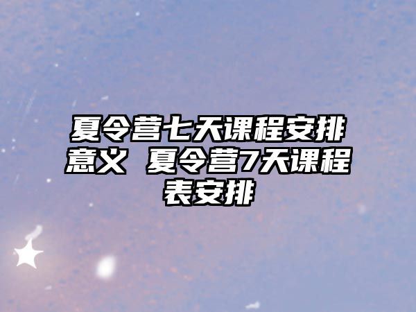 夏令營七天課程安排意義 夏令營7天課程表安排