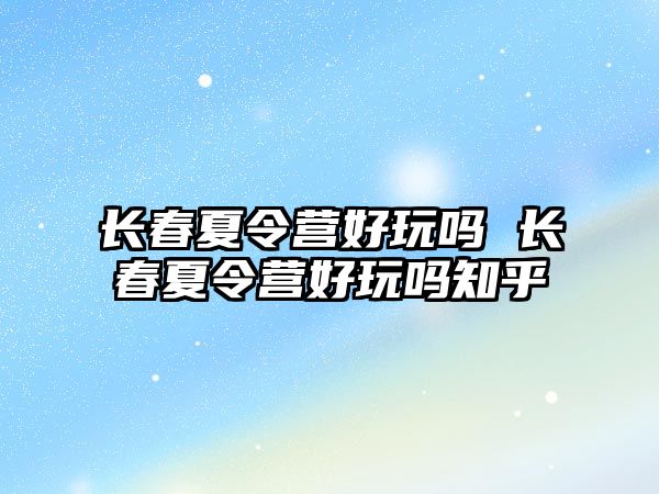 長春夏令營好玩嗎 長春夏令營好玩嗎知乎