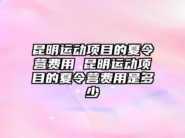 昆明運動項目的夏令營費用 昆明運動項目的夏令營費用是多少