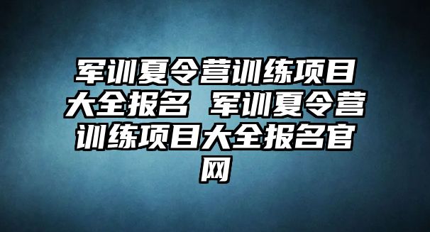 軍訓夏令營訓練項目大全報名 軍訓夏令營訓練項目大全報名官網(wǎng)