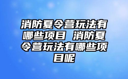 消防夏令營玩法有哪些項目 消防夏令營玩法有哪些項目呢