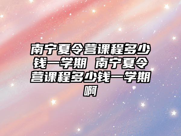 南寧夏令營課程多少錢一學(xué)期 南寧夏令營課程多少錢一學(xué)期啊