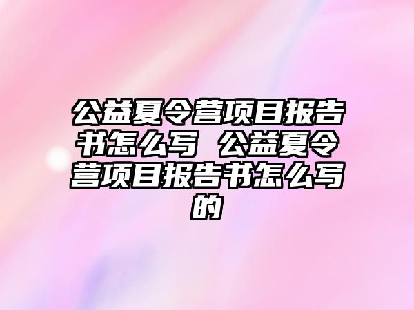 公益夏令營項目報告書怎么寫 公益夏令營項目報告書怎么寫的