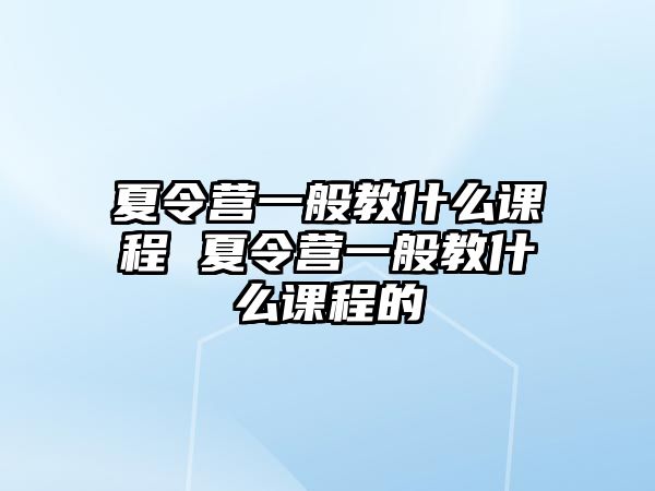 夏令營一般教什么課程 夏令營一般教什么課程的