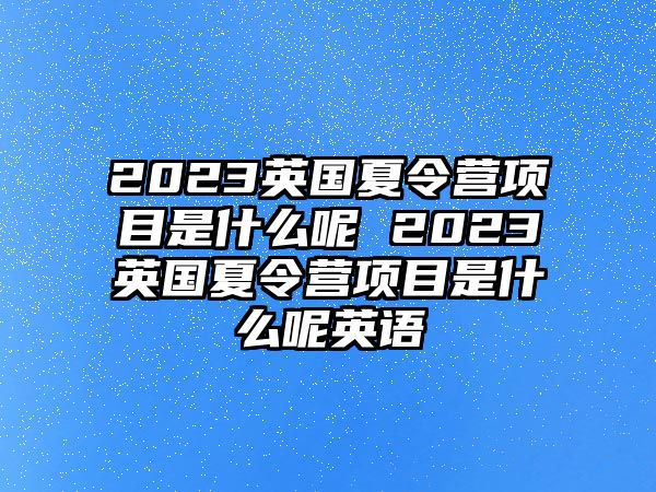 2023英國夏令營項目是什么呢 2023英國夏令營項目是什么呢英語