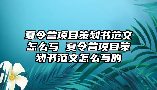 夏令營項目策劃書范文怎么寫 夏令營項目策劃書范文怎么寫的