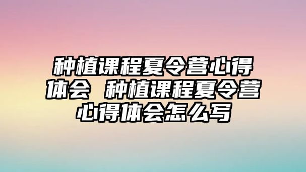 種植課程夏令營(yíng)心得體會(huì) 種植課程夏令營(yíng)心得體會(huì)怎么寫(xiě)