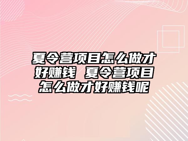 夏令營項目怎么做才好賺錢 夏令營項目怎么做才好賺錢呢