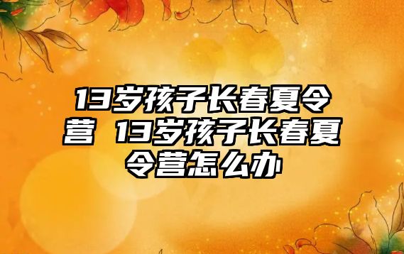 13歲孩子長春夏令營 13歲孩子長春夏令營怎么辦