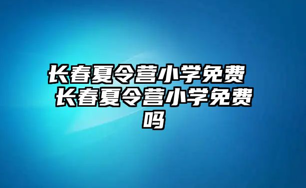 長春夏令營小學免費 長春夏令營小學免費嗎