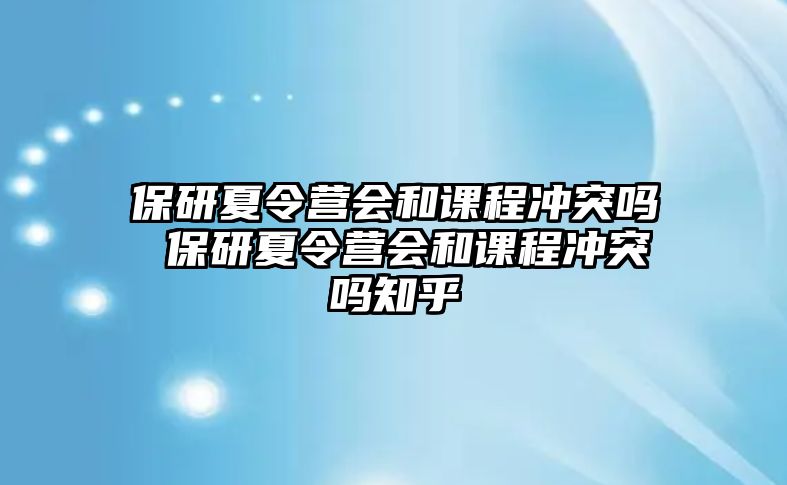 保研夏令營會和課程沖突嗎 保研夏令營會和課程沖突嗎知乎