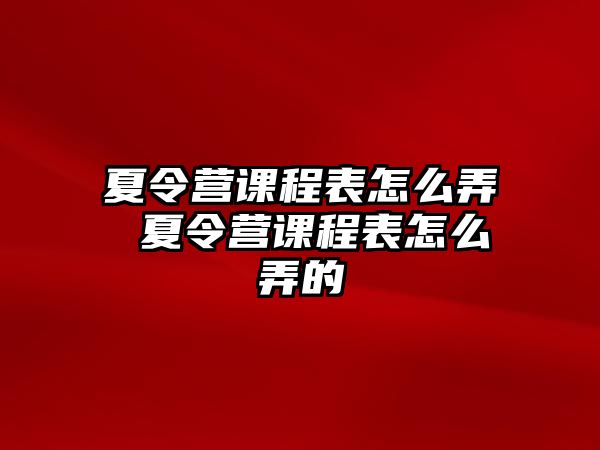 夏令營課程表怎么弄 夏令營課程表怎么弄的