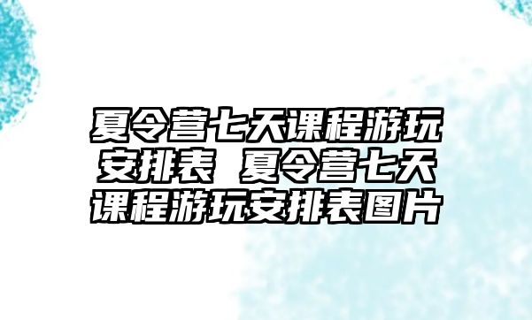 夏令營七天課程游玩安排表 夏令營七天課程游玩安排表圖片