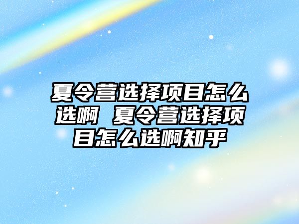 夏令營選擇項目怎么選啊 夏令營選擇項目怎么選啊知乎