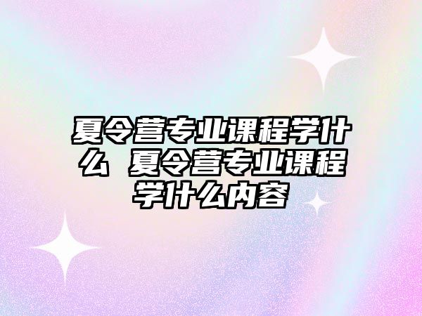 夏令營專業課程學什么 夏令營專業課程學什么內容