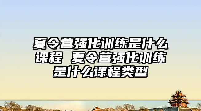 夏令營強化訓練是什么課程 夏令營強化訓練是什么課程類型