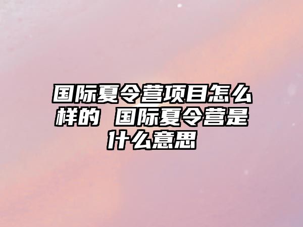 國際夏令營項目怎么樣的 國際夏令營是什么意思